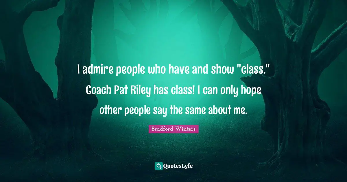 I admire people who have and show "class." Coach Pat Riley has class! I can only hope other people say the same about me.