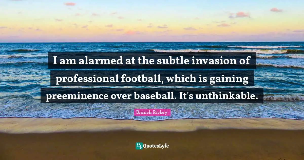 Unthinkable Quotes: "I am alarmed at the subtle invasion of professional football, which is gaining preeminence over baseball. It's unthinkable."