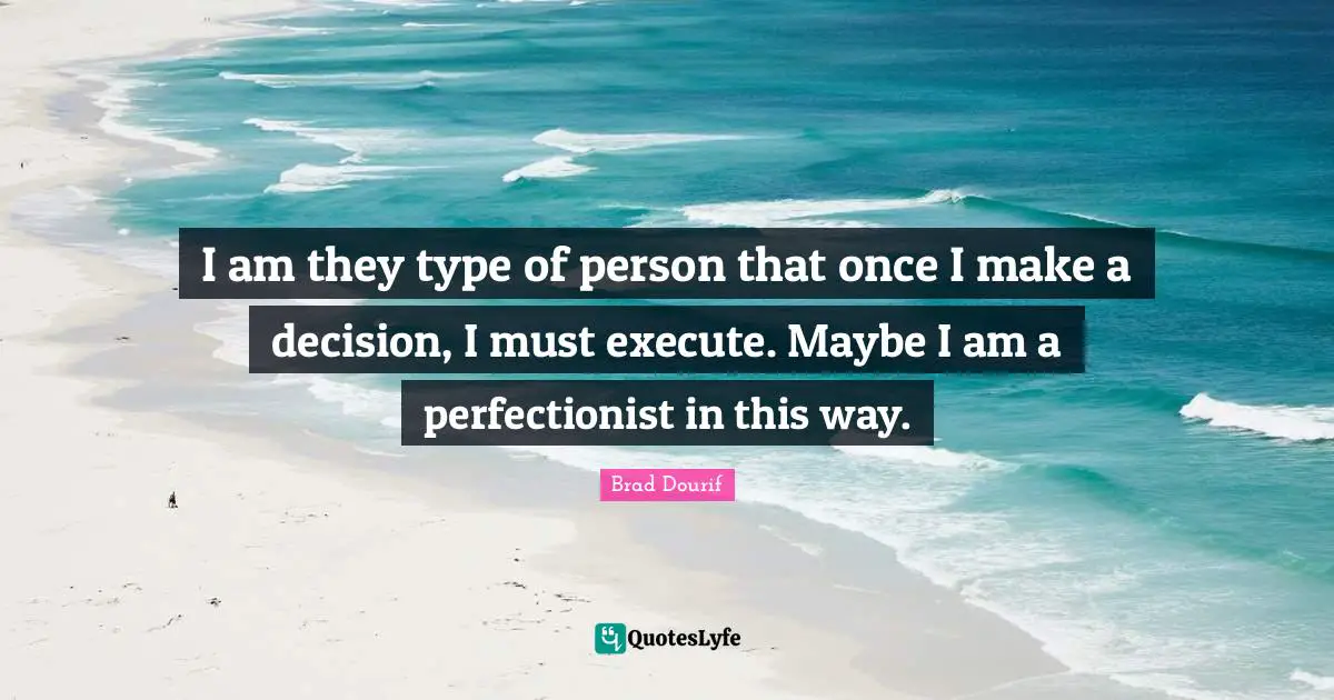 I am they type of person that once I make a decision, I must execute. Maybe I am a perfectionist in this way.