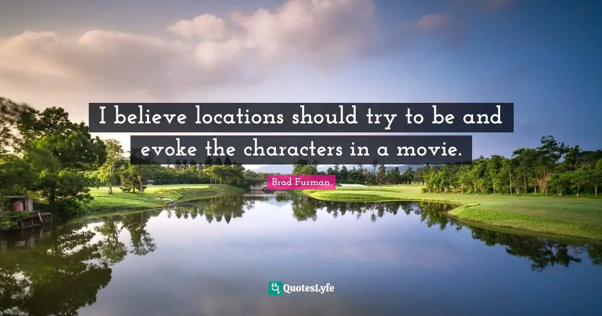 I believe locations should try to be and evoke the characters in a movie.
