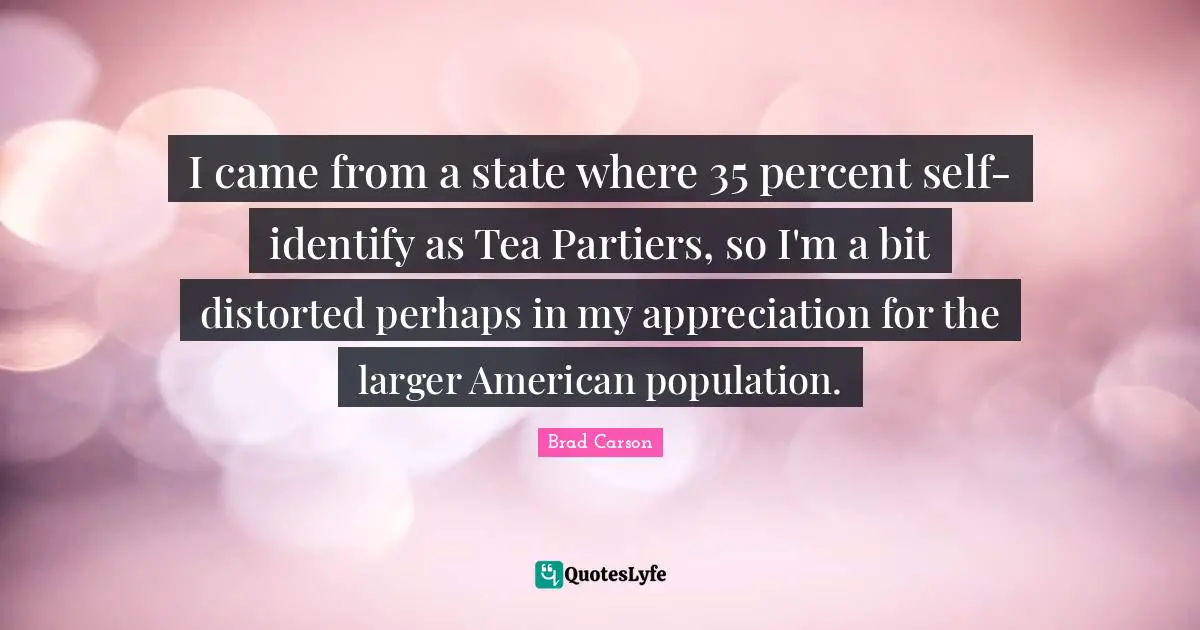 I came from a state where 35 percent self-identify as Tea Partiers, so I'm a bit distorted perhaps in my appreciation for the larger American population.
