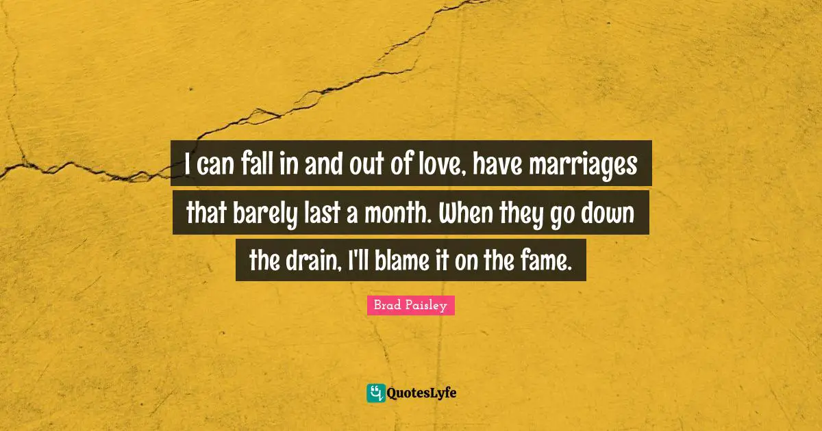 I can fall in and out of love, have marriages that barely last a month. When they go down the drain, I'll blame it on the fame.