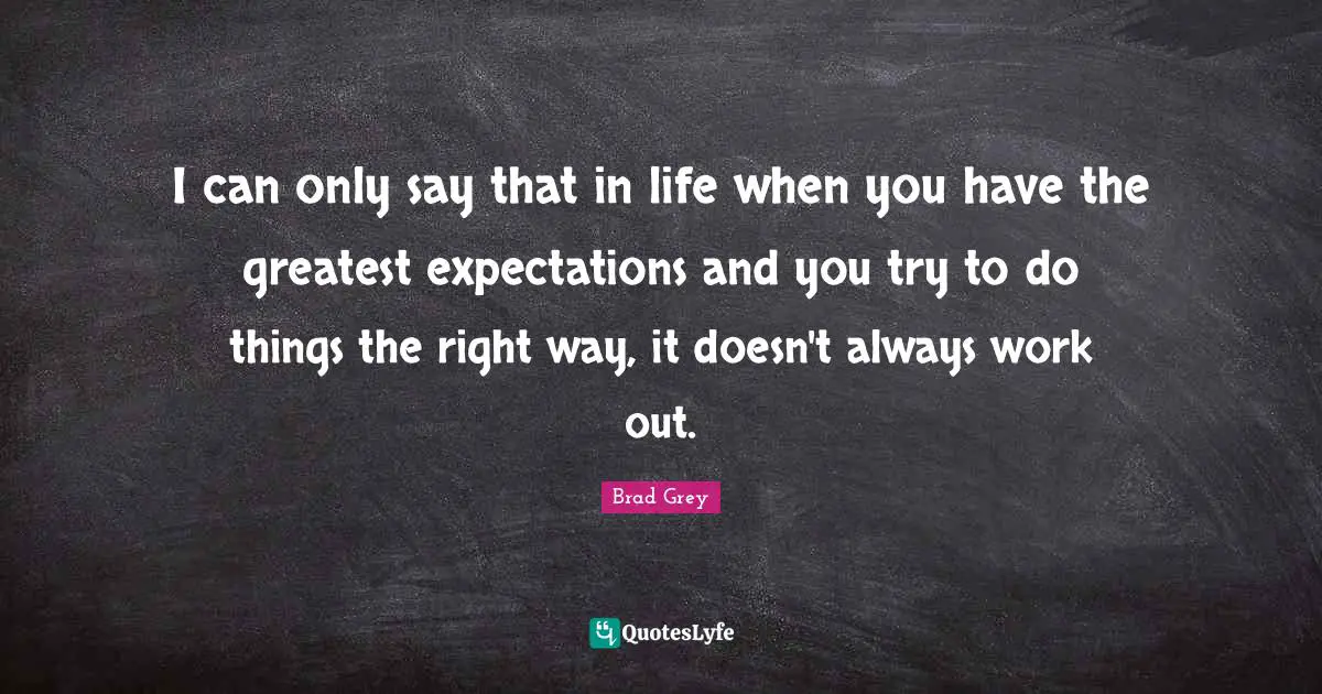 I can only say that in life when you have the greatest expectations and you try to do things the right way, it doesn't always work out.