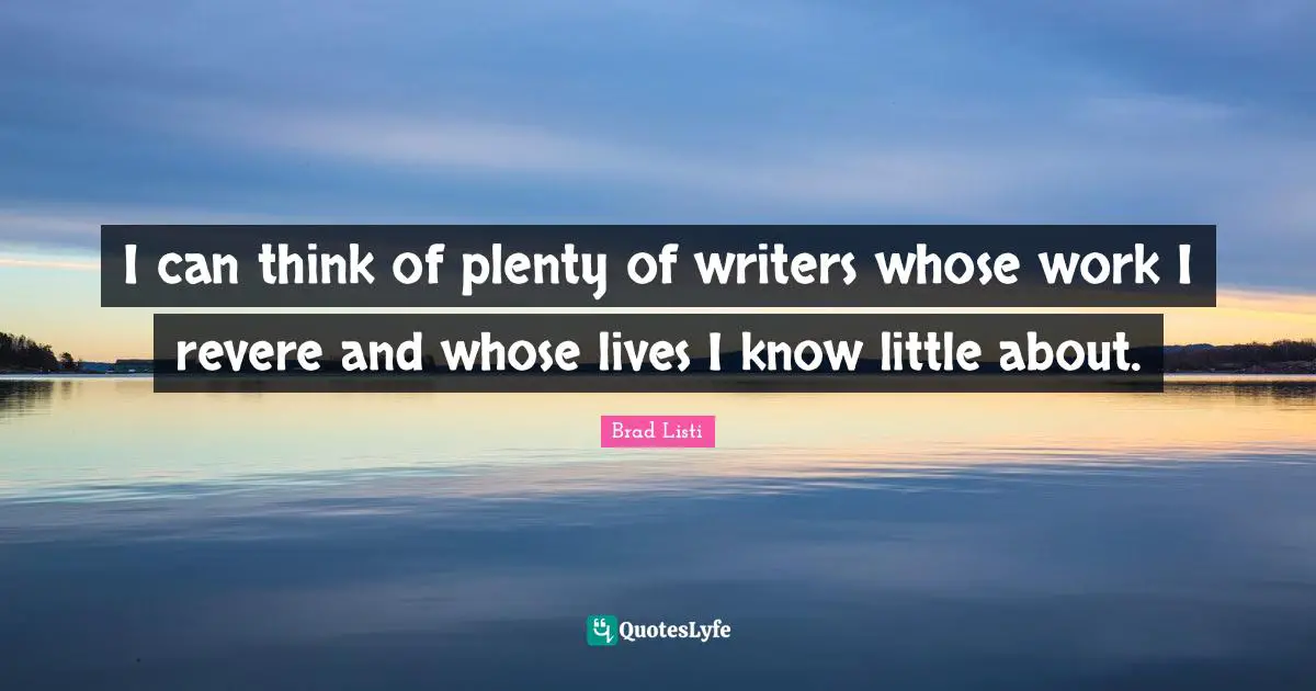 I can think of plenty of writers whose work I revere and whose lives I know little about.