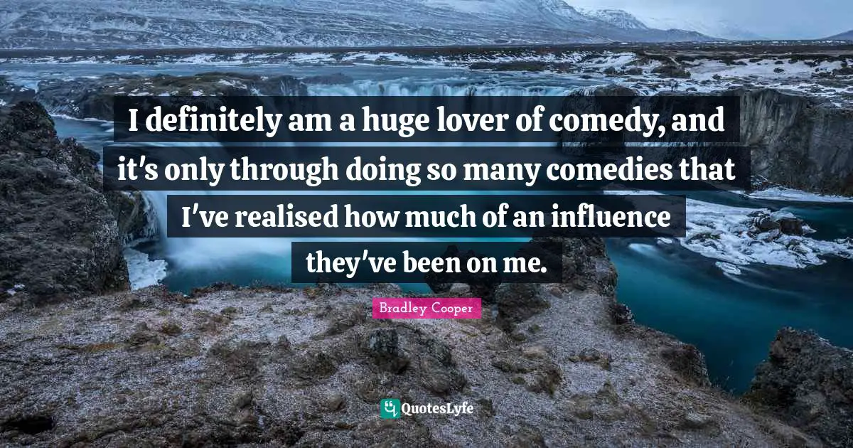Bradley Cooper Quotes: "I definitely am a huge lover of comedy, and it's only through doing so many comedies that I've realised how much of an influence they've been on me."