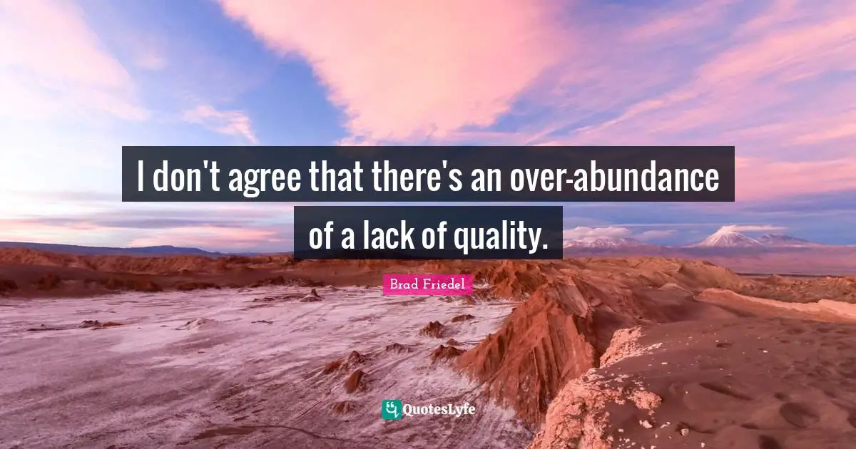 I don't agree that there's an over-abundance of a lack of quality.