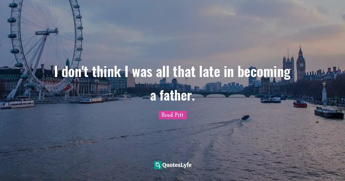 Brad Pitt Quotes: "I don't think I was all that late in becoming a father."