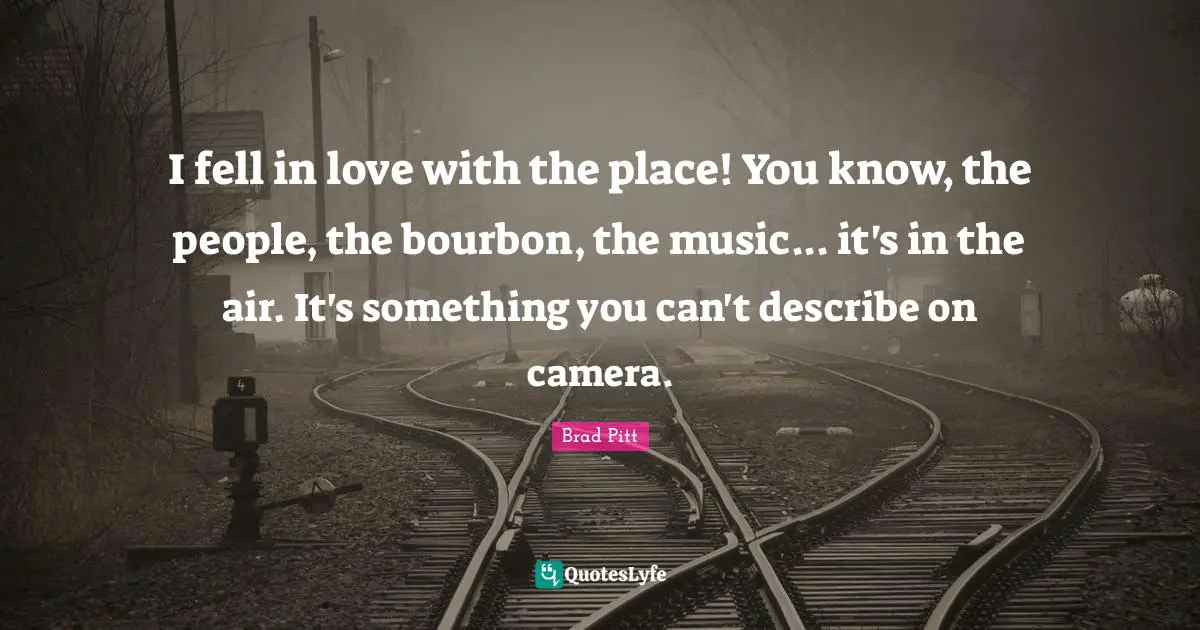 Brad Pitt Quotes: "I fell in love with the place! You know, the people, the bourbon, the music... it's in the air. It's something you can't describe on camera."