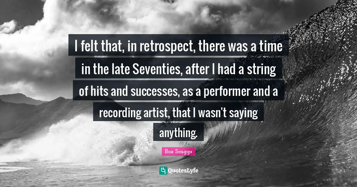 I felt that, in retrospect, there was a time in the late Seventies, after I had a string of hits and successes, as a performer and a recording artist, that I wasn't saying anything.