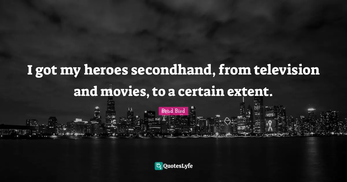 I got my heroes secondhand, from television and movies, to a certain extent.