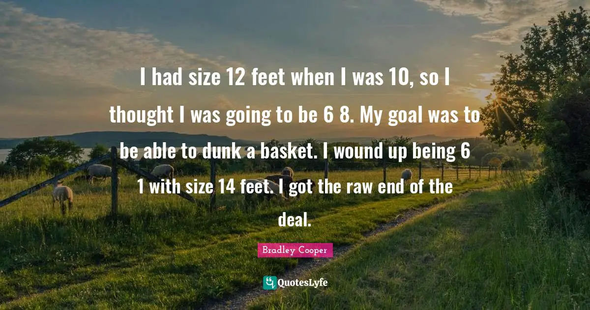 Bradley Cooper Quotes: "I had size 12 feet when I was 10, so I thought I was going to be 6 8. My goal was to be able to dunk a basket. I wound up being 6 1 with size 14 feet. I got the raw end of the deal."