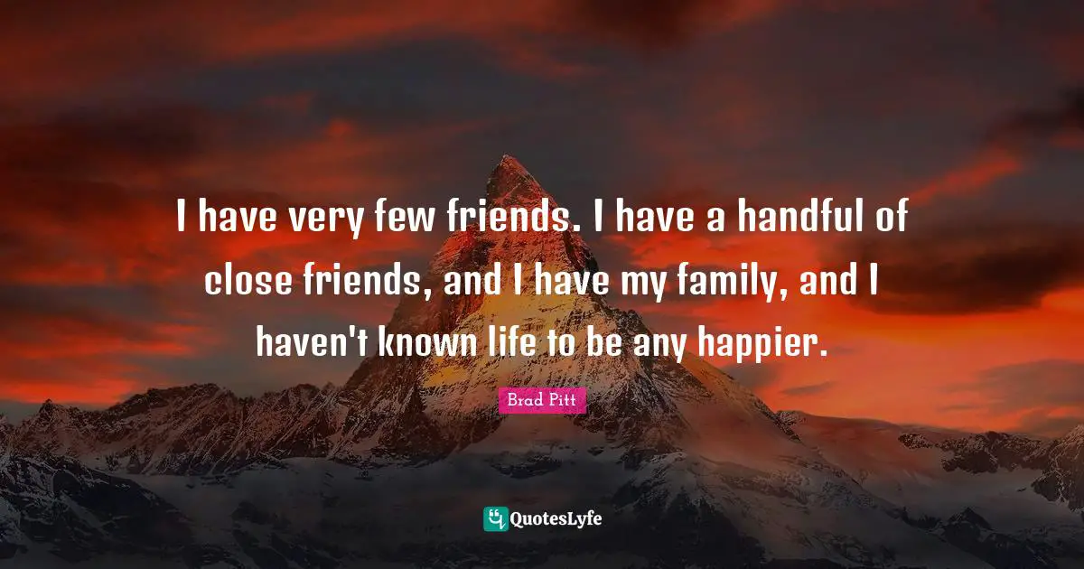 Brad Pitt Quotes: "I have very few friends. I have a handful of close friends, and I have my family, and I haven't known life to be any happier."
