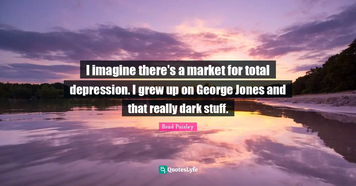 I imagine there's a market for total depression. I grew up on George Jones and that really dark stuff.