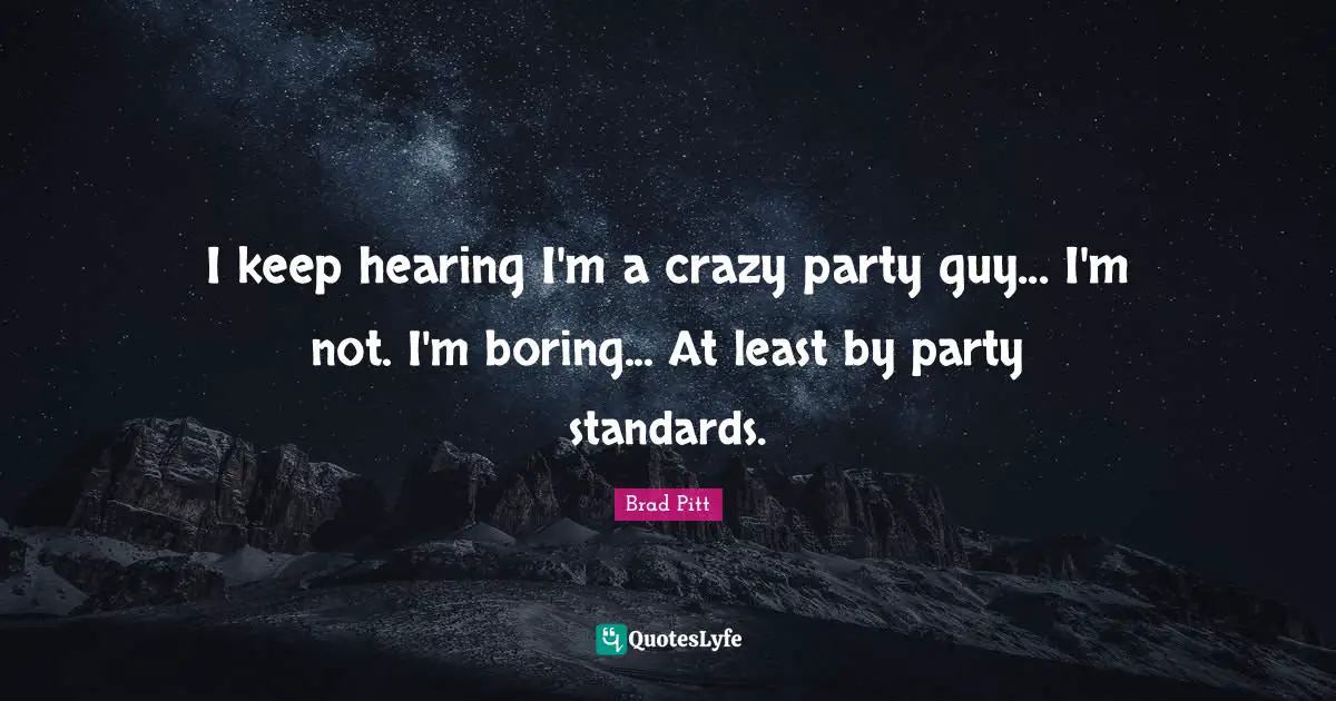 Brad Pitt Quotes: "I keep hearing I'm a crazy party guy... I'm not. I'm boring... At least by party standards."