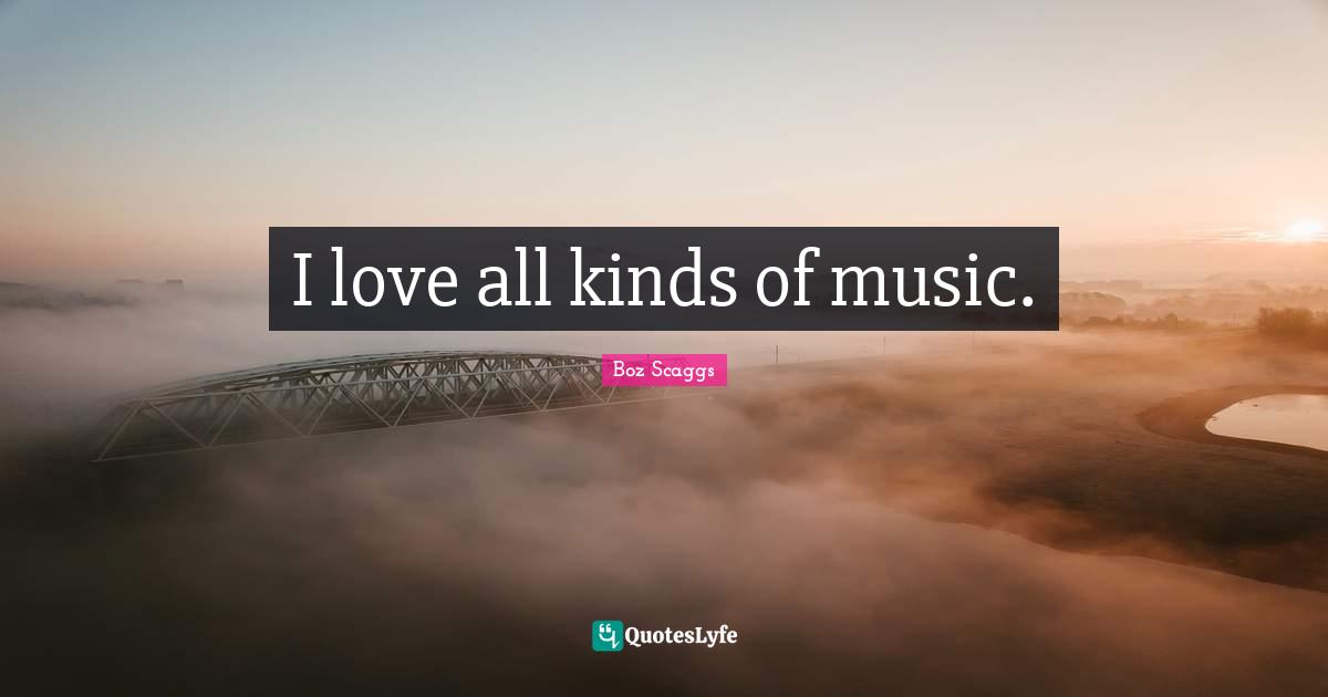 I love all kinds of music.