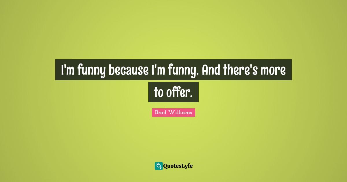 I'm funny because I'm funny. And there's more to offer.