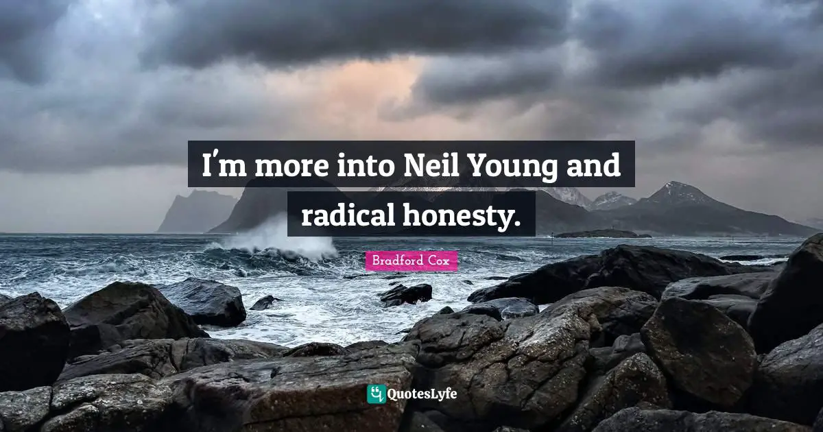 I'm more into Neil Young and radical honesty.