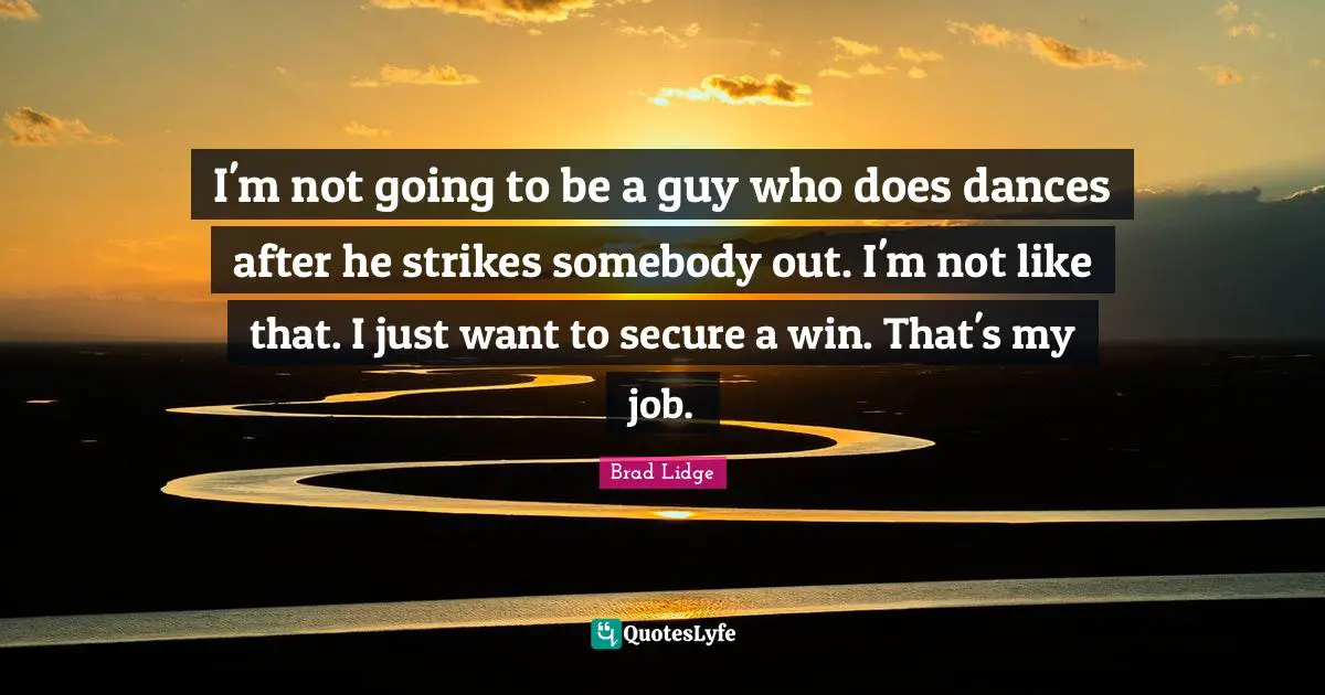 I'm not going to be a guy who does dances after he strikes somebody out. I'm not like that. I just want to secure a win. That's my job.
