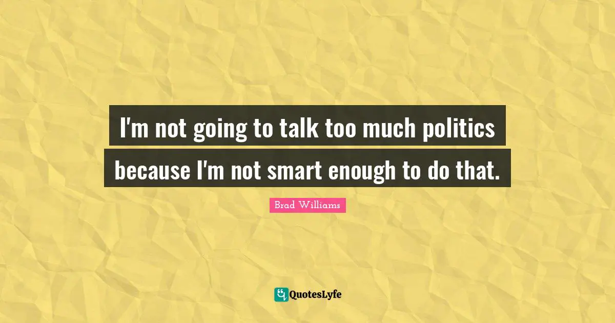 I'm not going to talk too much politics because I'm not smart enough to do that.