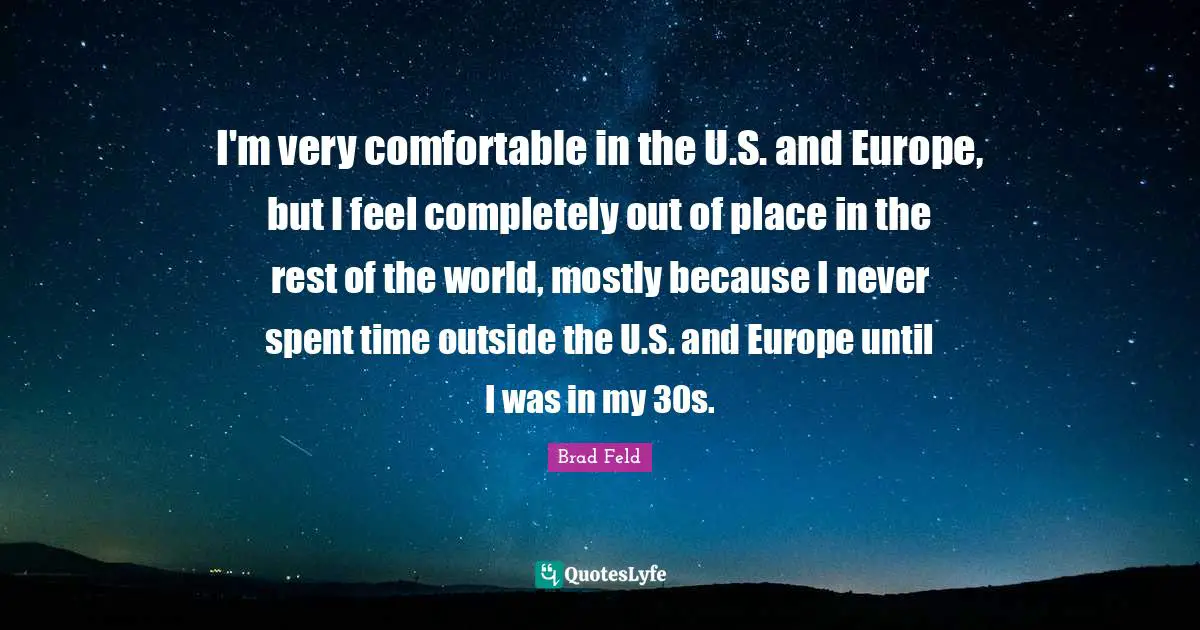 Brad Feld Quotes: "I'm very comfortable in the U.S. and Europe, but I feel completely out of place in the rest of the world, mostly because I never spent time outside the U.S. and Europe until I was in my 30s."