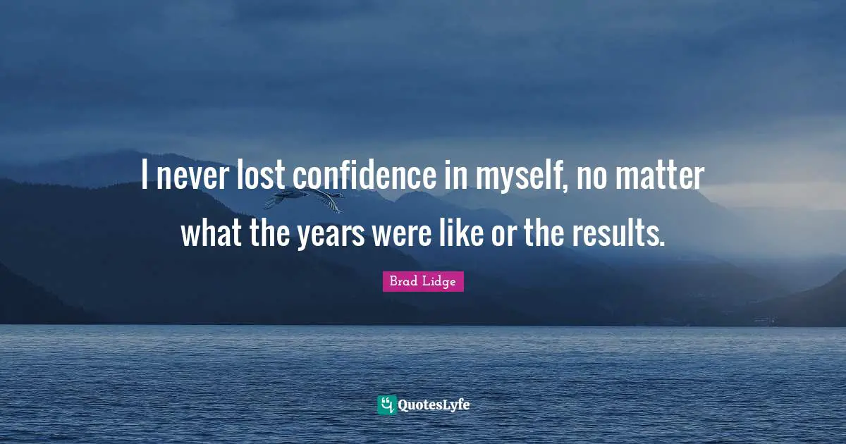 I never lost confidence in myself, no matter what the years were like or the results.