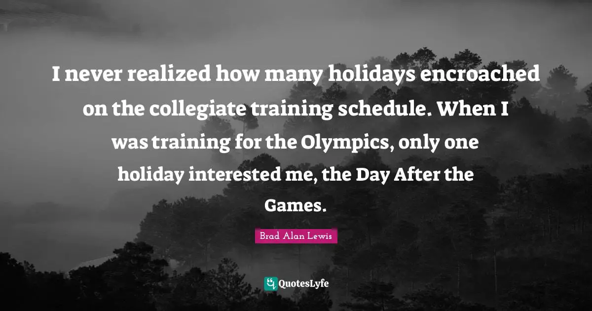 I never realized how many holidays encroached on the collegiate training schedule. When I was training for the Olympics, only one holiday interested me, the Day After the Games.