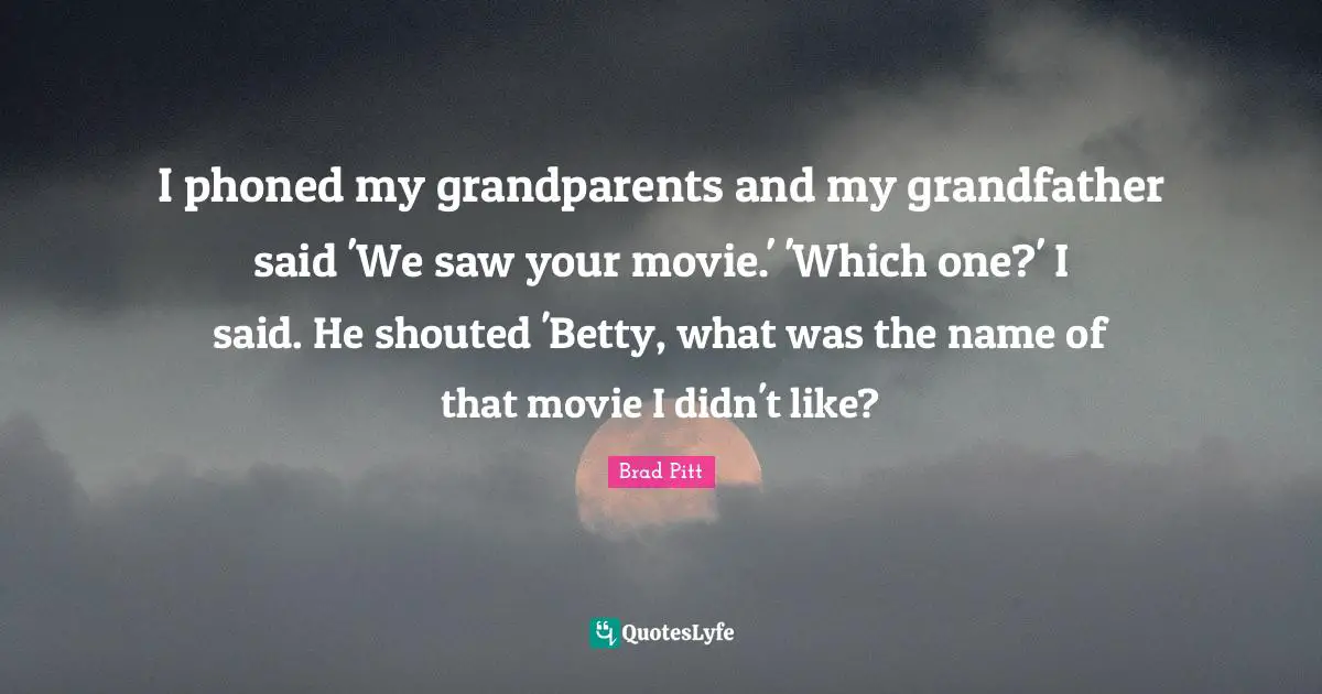 Brad Pitt Quotes: "I phoned my grandparents and my grandfather said 'We saw your movie.' 'Which one?' I said. He shouted 'Betty, what was the name of that movie I didn't like?"