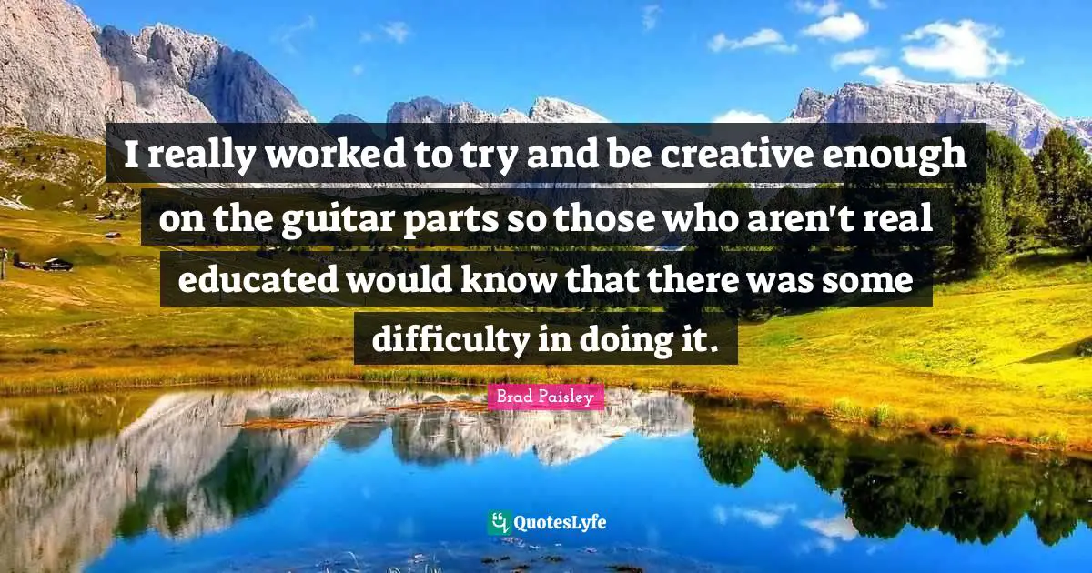 I really worked to try and be creative enough on the guitar parts so those who aren't real educated would know that there was some difficulty in doing it.