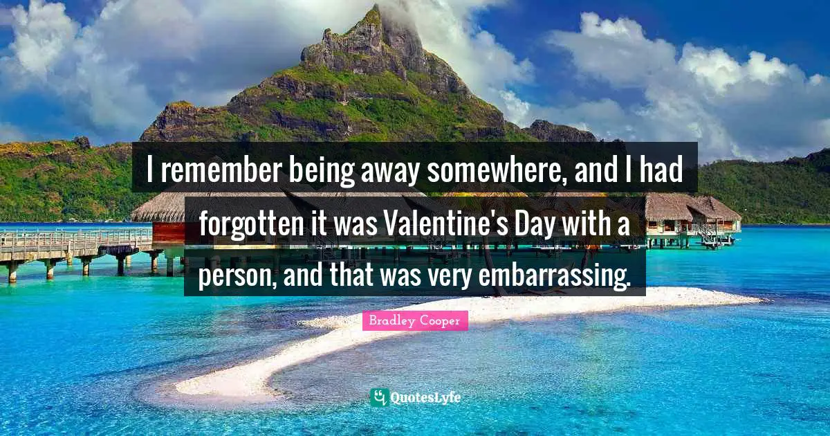 Bradley Cooper Quotes: "I remember being away somewhere, and I had forgotten it was Valentine's Day with a person, and that was very embarrassing."