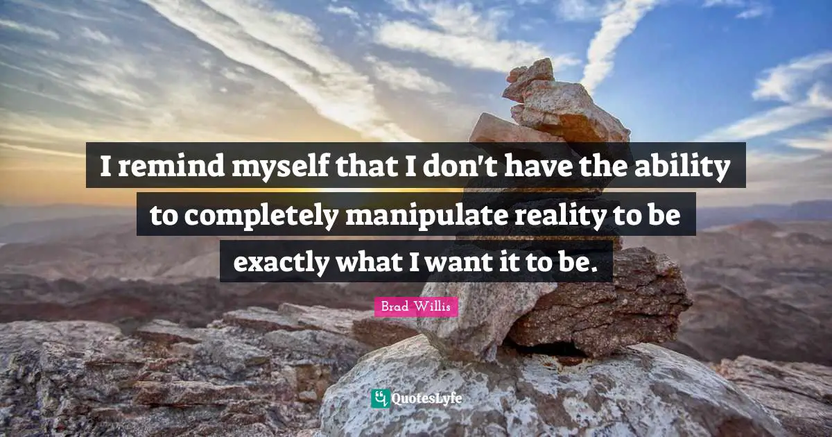 I remind myself that I don't have the ability to completely manipulate reality to be exactly what I want it to be.