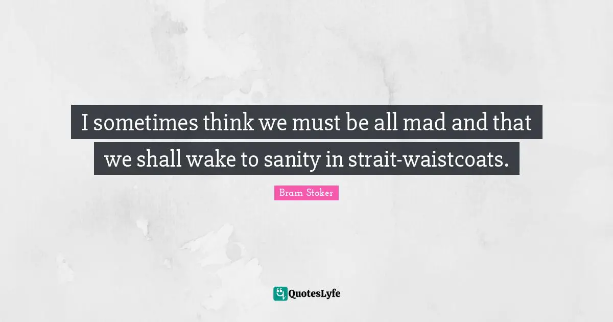 I sometimes think we must be all mad and that we shall wake to sanity in strait-waistcoats.