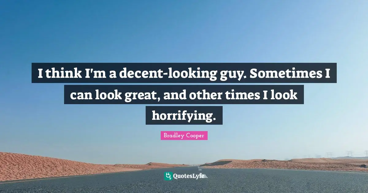 Bradley Cooper Quotes: "I think I'm a decent-looking guy. Sometimes I can look great, and other times I look horrifying."