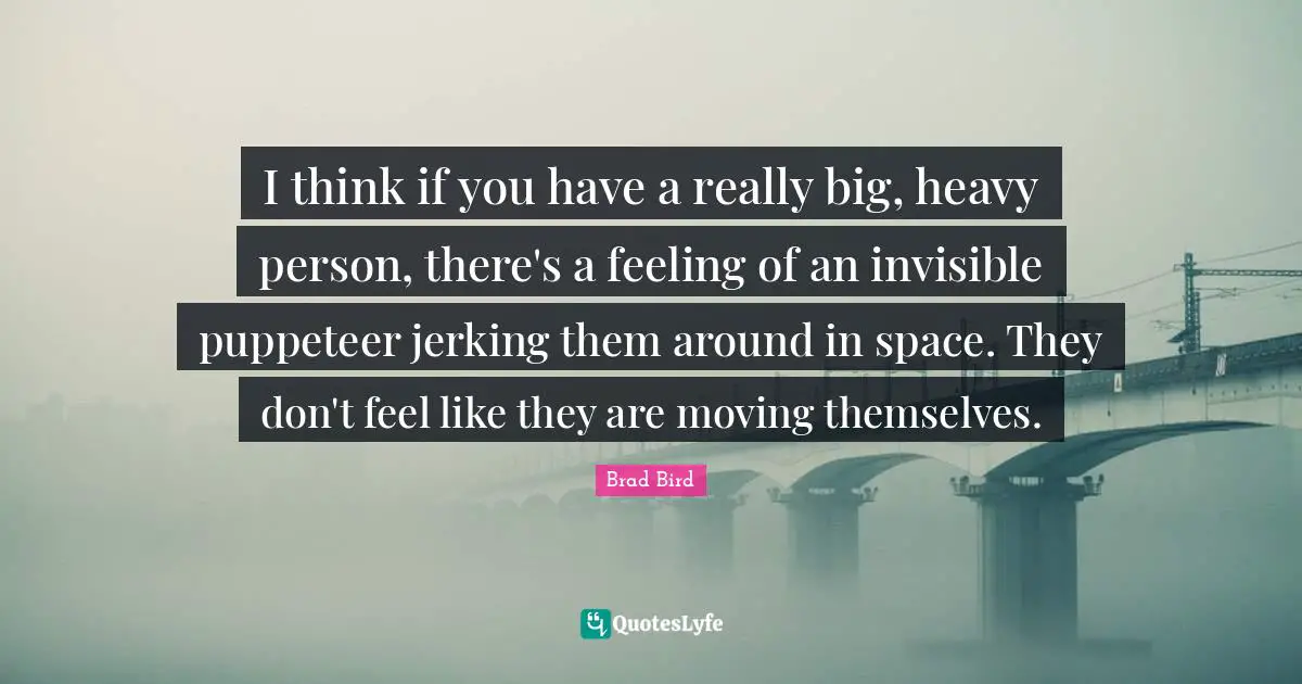 Puppeteer Quotes: "I think if you have a really big, heavy person, there's a feeling of an invisible puppeteer jerking them around in space. They don't feel like they are moving themselves."