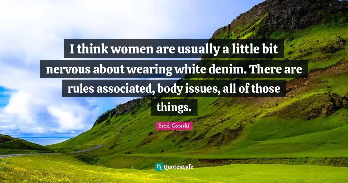 Brad Goreski Quotes: "I think women are usually a little bit nervous about wearing white denim. There are rules associated, body issues, all of those things."