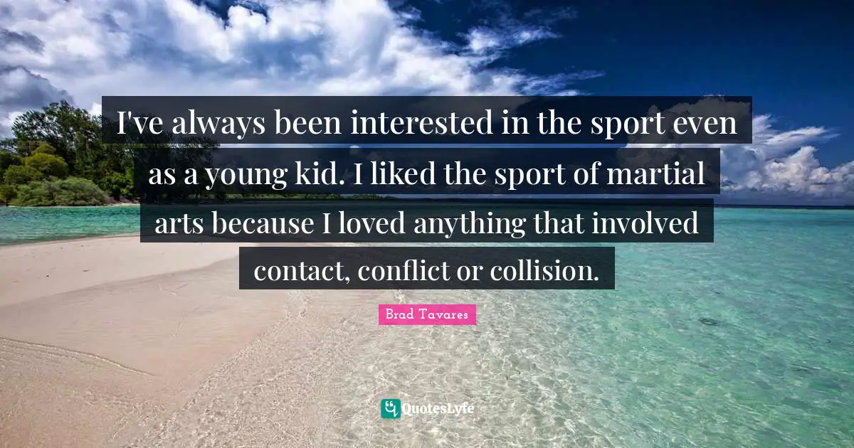 I've always been interested in the sport even as a young kid. I liked the sport of martial arts because I loved anything that involved contact, conflict or collision.