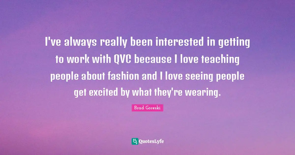 Brad Goreski Quotes: "I've always really been interested in getting to work with QVC because I love teaching people about fashion and I love seeing people get excited by what they're wearing."