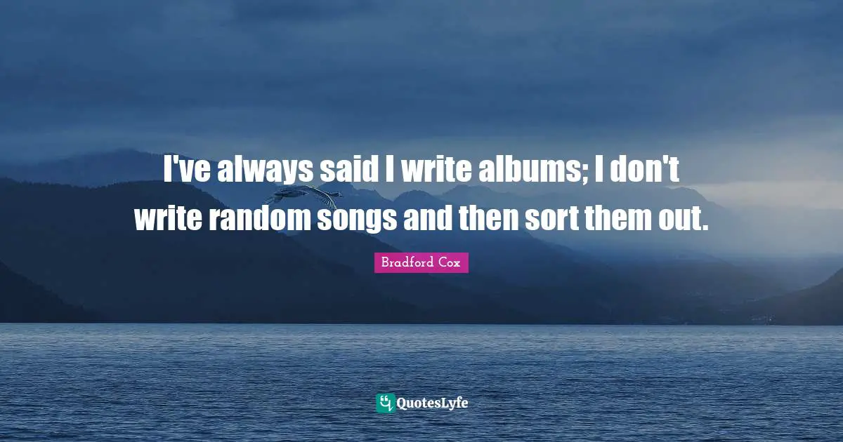 I've always said I write albums; I don't write random songs and then sort them out.