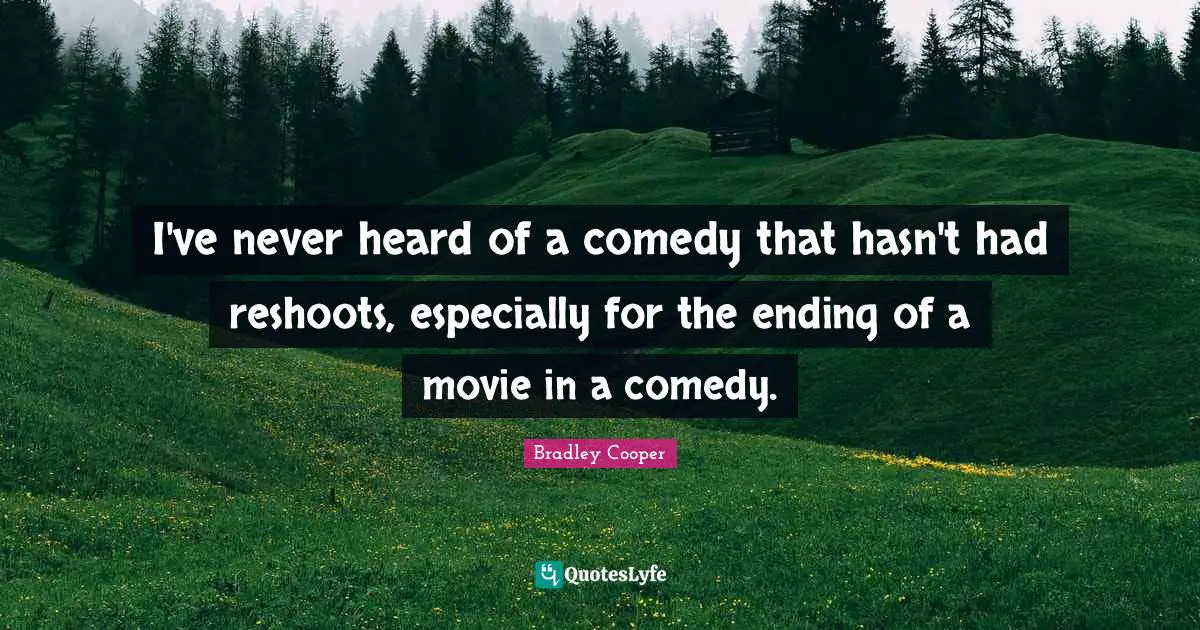 Bradley Cooper Quotes: "I've never heard of a comedy that hasn't had reshoots, especially for the ending of a movie in a comedy."