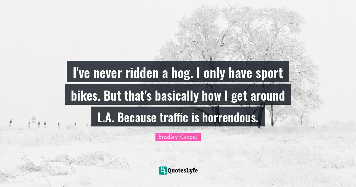 Bradley Cooper Quotes: "I've never ridden a hog. I only have sport bikes. But that's basically how I get around L.A. Because traffic is horrendous."