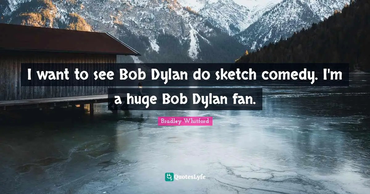 Bradley Whitford Quotes: "I want to see Bob Dylan do sketch comedy. I'm a huge Bob Dylan fan."