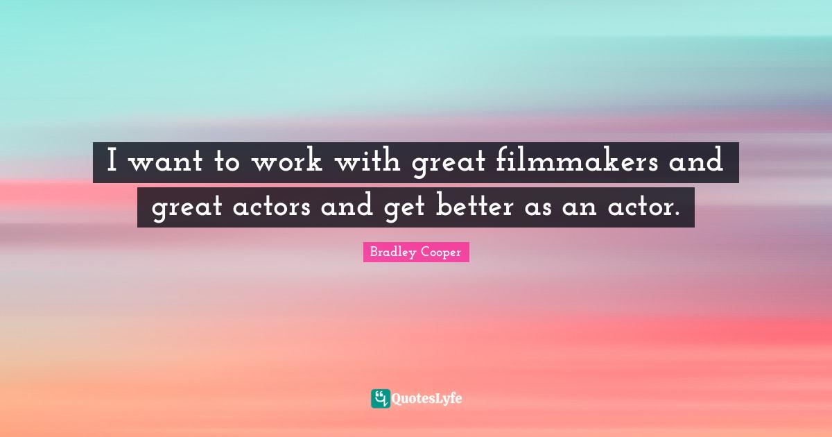 Bradley Cooper Quotes: "I want to work with great filmmakers and great actors and get better as an actor."