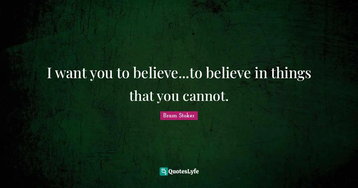 I want you to believe...to believe in things that you cannot.
