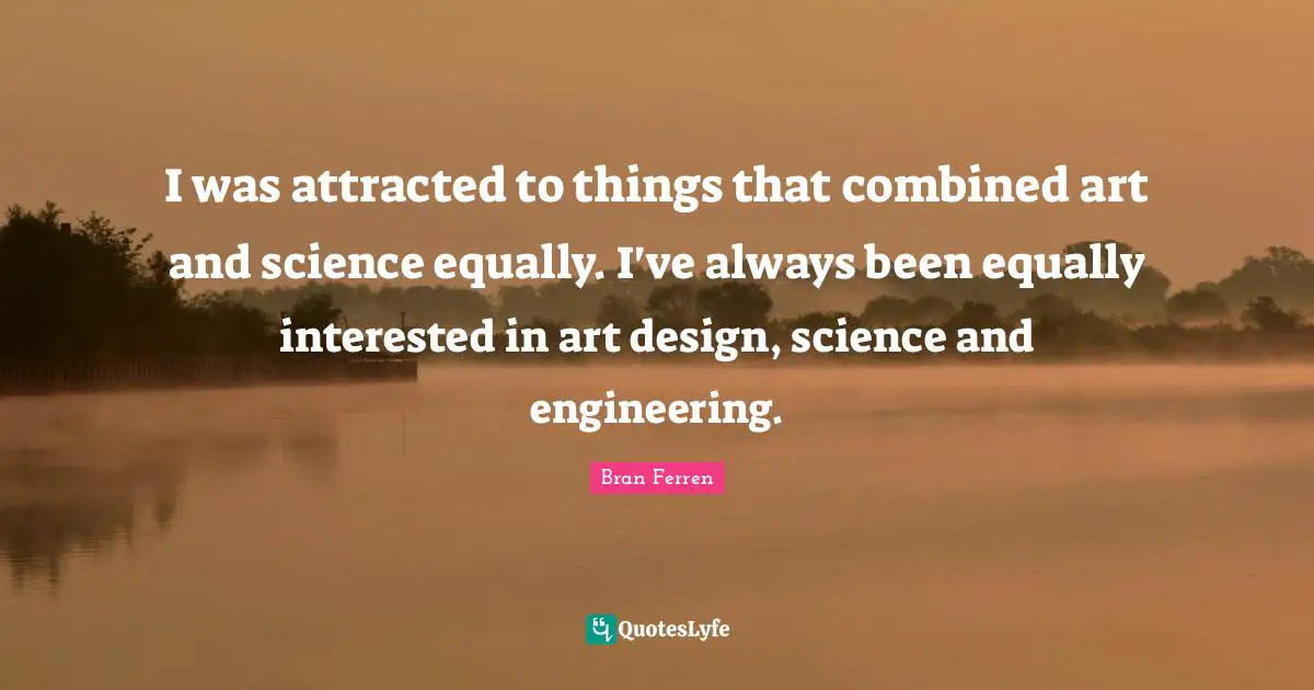 I was attracted to things that combined art and science equally. I've always been equally interested in art design, science and engineering.