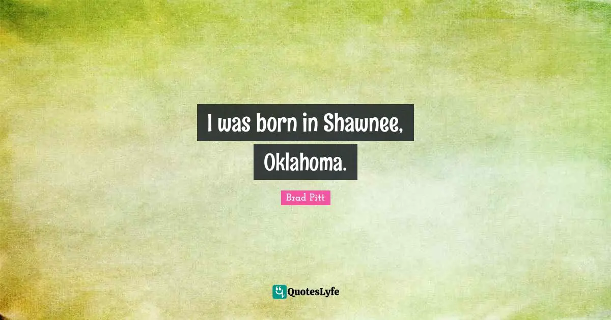 Brad Pitt Quotes: "I was born in Shawnee, Oklahoma."