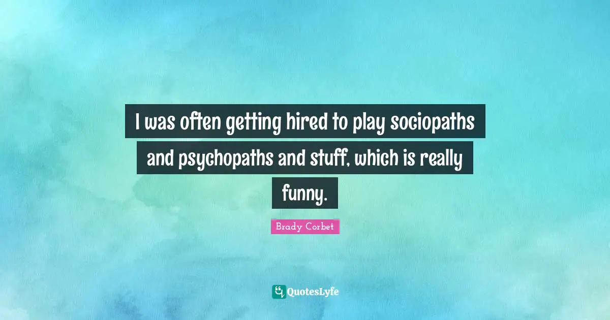 I was often getting hired to play sociopaths and psychopaths and stuff, which is really funny.