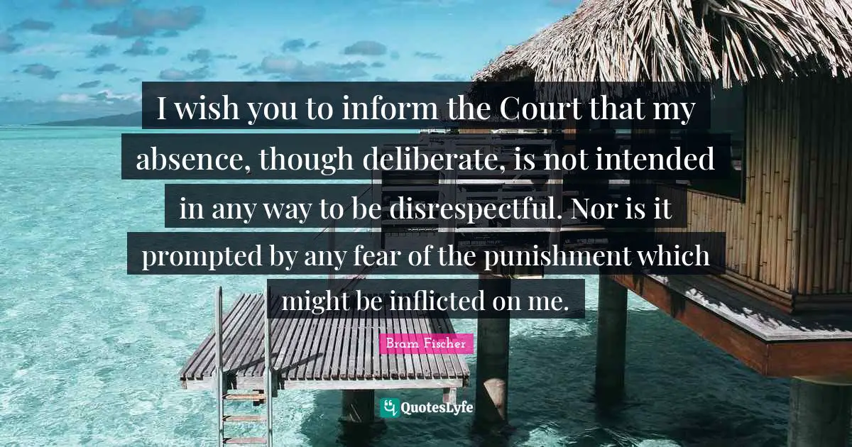 Disrespectful Quotes: "I wish you to inform the Court that my absence, though deliberate, is not intended in any way to be disrespectful. Nor is it prompted by any fear of the punishment which might be inflicted on me."