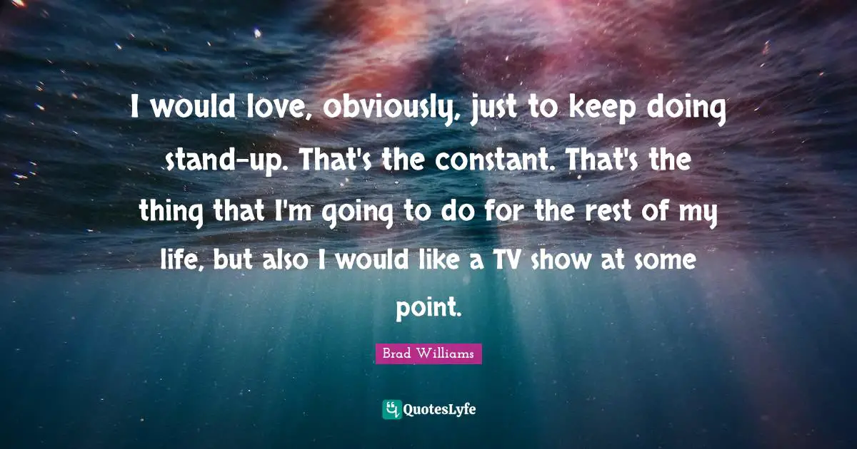 I would love, obviously, just to keep doing stand-up. That's the constant. That's the thing that I'm going to do for the rest of my life, but also I would like a TV show at some point.