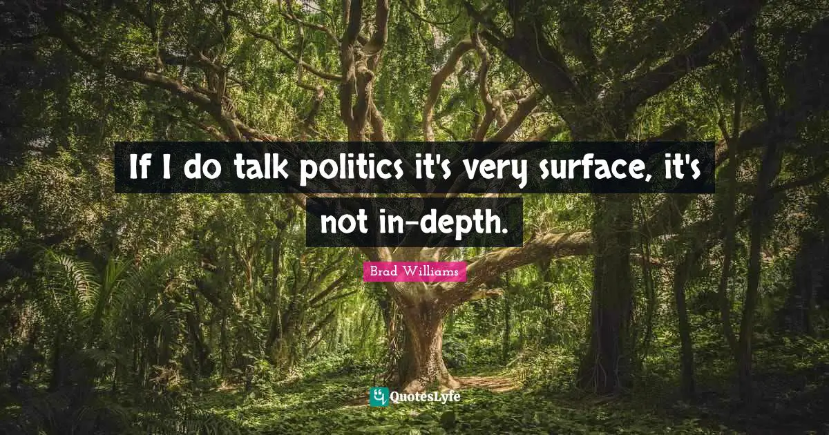 If I do talk politics it's very surface, it's not in-depth.