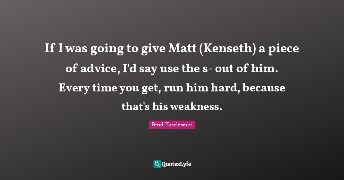If I was going to give Matt (Kenseth) a piece of advice, I'd say use the s- out of him. Every time you get, run him hard, because that's his weakness.
