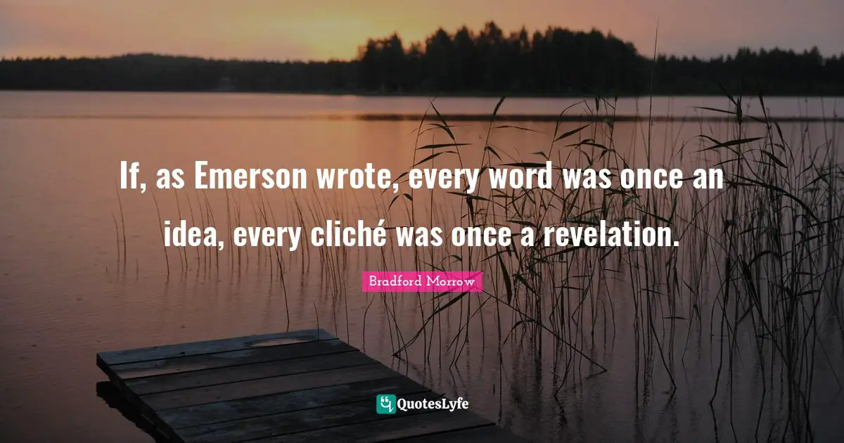 If, as Emerson wrote, every word was once an idea, every cliché was once a revelation.